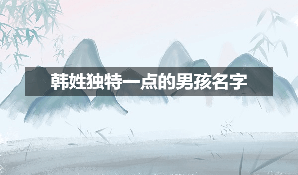 男宝姓韩有涵养的名字,韩姓男宝取名独特一点