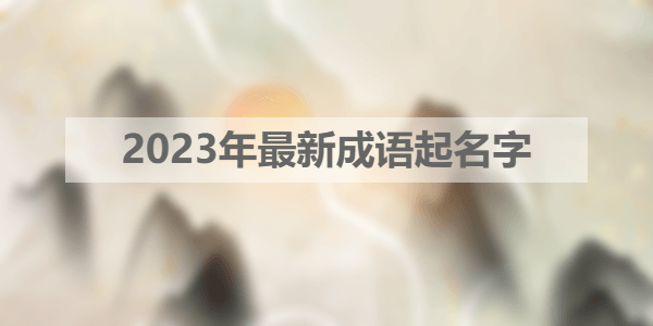 2023年最新成语起名字 2023年最新成语起名字