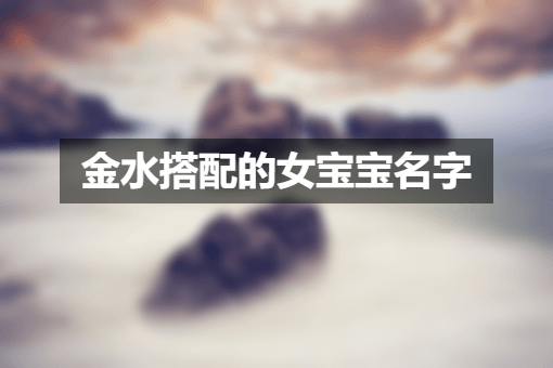 金水搭配的女宝宝名字 女宝宝清冷惊艳的名字