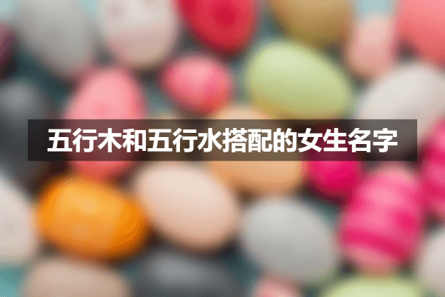 五行木和五行水搭配的女生名字大全