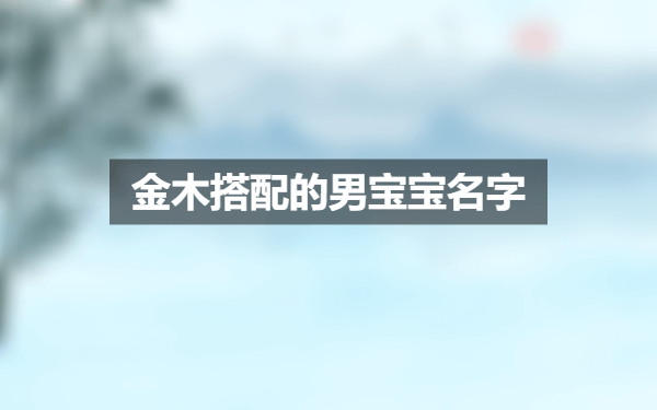 金木搭配的男宝宝名字 金木搭配的男宝宝名字