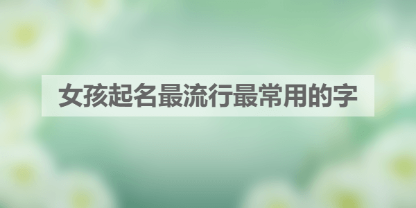 女孩起名最流行最常用的字 女孩起名最流行最常用的字