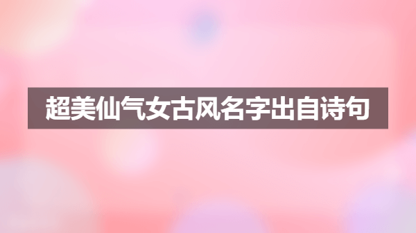 超美仙气女古风名字出自诗句 超美仙气女古风名字出自诗句