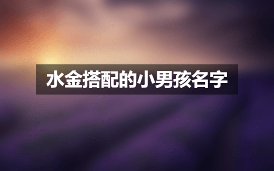 水金搭配的小男孩名字 小男孩有个性的名字