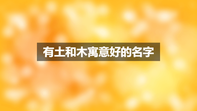 有土和木寓意好的名字 男生有新意的名字