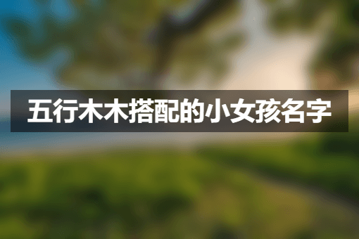 五行木木搭配的小女孩名字 五行木木搭配的小女孩名字
