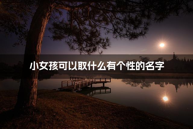 小女孩可以取什么有个性的名字