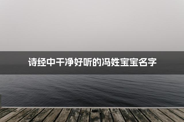 诗经中干净好听的冯姓宝宝名字 诗经中干净好听的冯姓宝宝名字