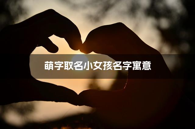 萌字取名小女孩名字寓意 120个搭配最好的带萌字名字