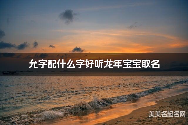 允字配什么字好听龙年宝宝取名 允字配什么字好听龙年宝宝取名