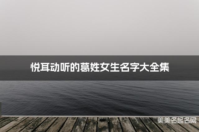 悦耳动听的葛姓女生名字大全集 悦耳动听的葛姓女生名字大全集