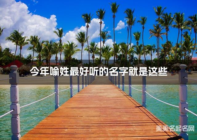 今年喻姓最好听的名字就是这些，都是适合今年出生的宝宝名字