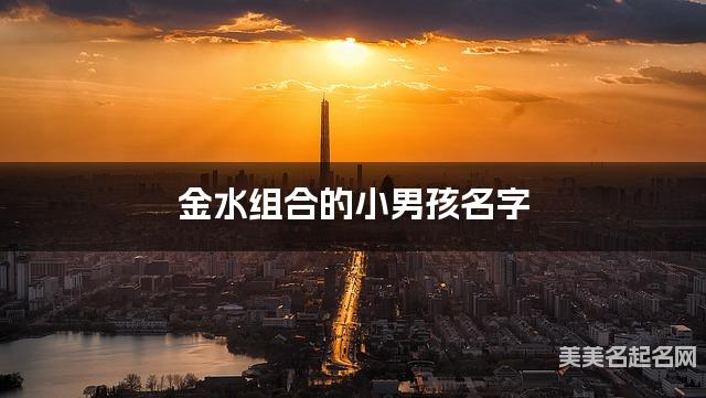 金水组合的小男孩名字 小男孩儒雅大气的名字