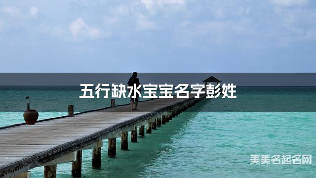 五行缺水宝宝名字彭姓