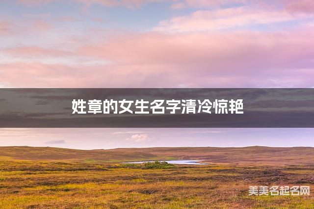 姓章的女生名字清冷惊艳 姓章的女生名字清冷惊艳