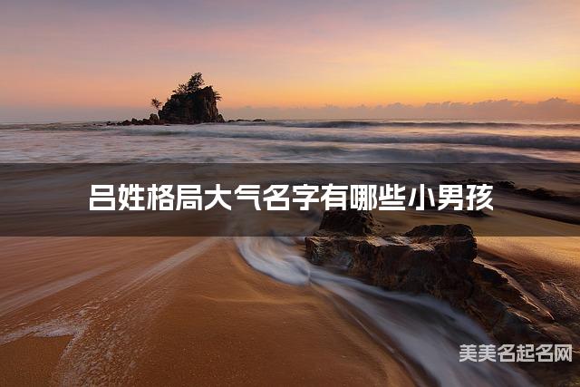 吕姓格局大气名字有哪些小男孩