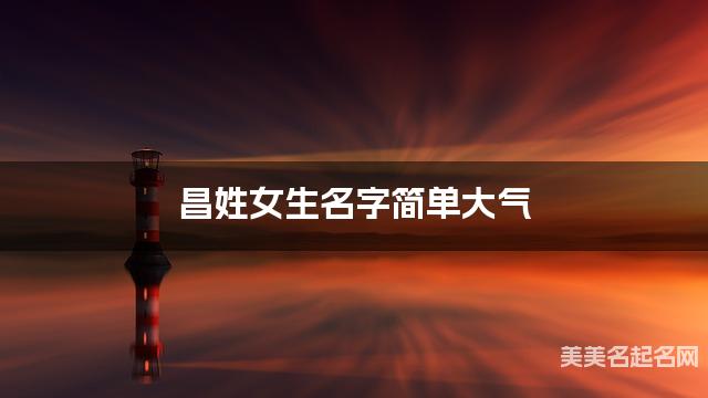 昌姓女生名字简单大气 昌姓女生名字简单大气