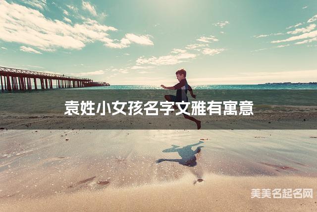 袁姓小女孩名字文雅有寓意 袁姓小女孩名字文雅有寓意