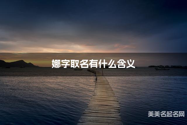 娜字取名有什么含义，用来女宝宝取名字