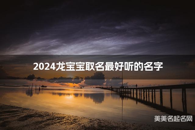 2024龙宝宝取名最好听的名字 龙年出生宝宝最有运势的男生名字