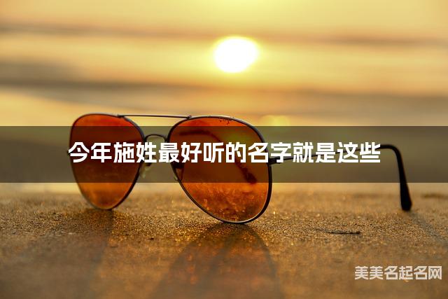 今年施姓最好听的名字就是这些，都是适合今年出生的男生名字