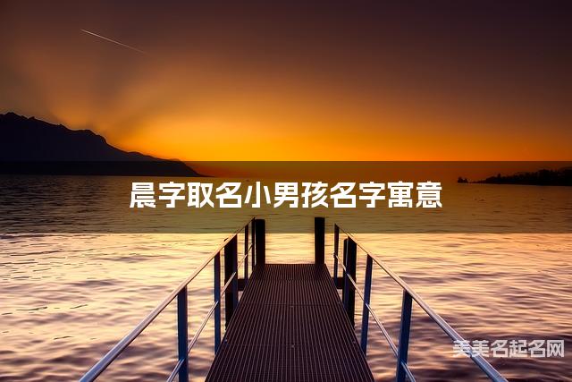晨字取名小男孩名字寓意 120个搭配最好的带晨字名字