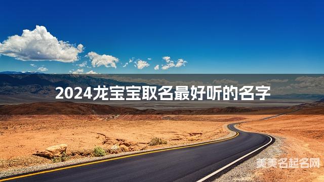 2024龙宝宝取名最好听的名字 龙年出生宝宝最有运势的小男孩名字