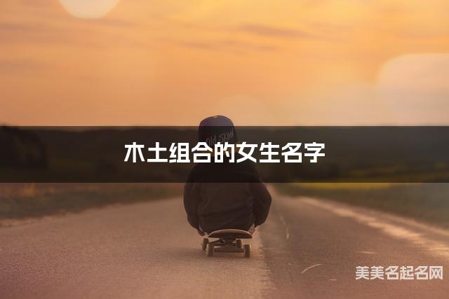 木土组合的女生名字 女生清冷惊艳的名字