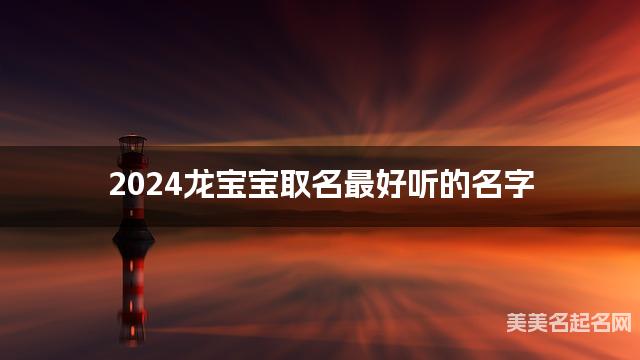 2024龙宝宝取名最好听的名字 龙年出生宝宝最有运势的女孩名字