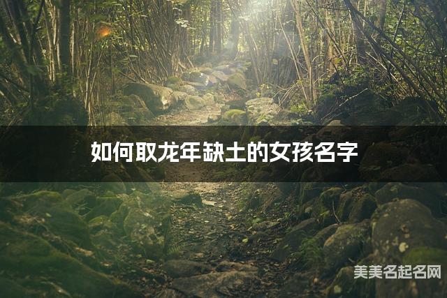 如何取龙年缺土的女孩名字 龙宝宝五行缺木100分名字 如何取龙年缺土的女孩名字 龙宝宝五行缺木100分名字