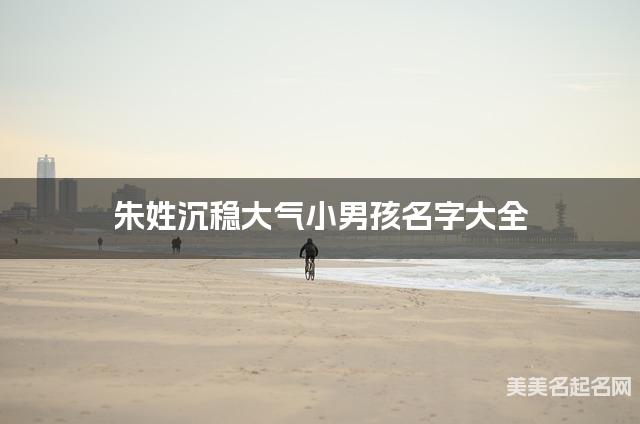 朱姓沉稳大气小男孩名字大全