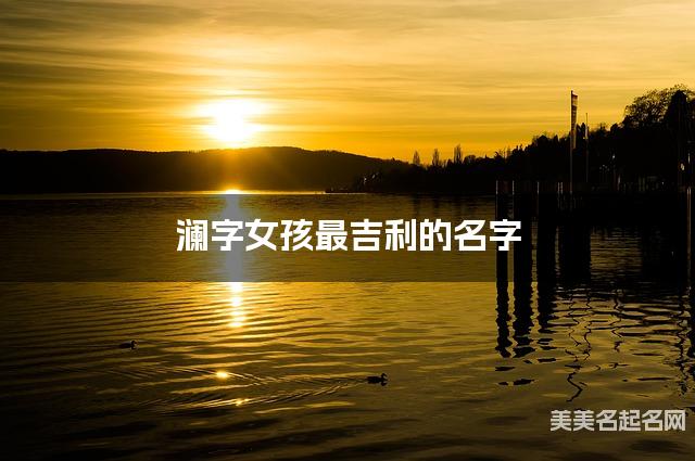 澜字女孩最吉利的名字 带澜字女宝宝朗朗上口的名字