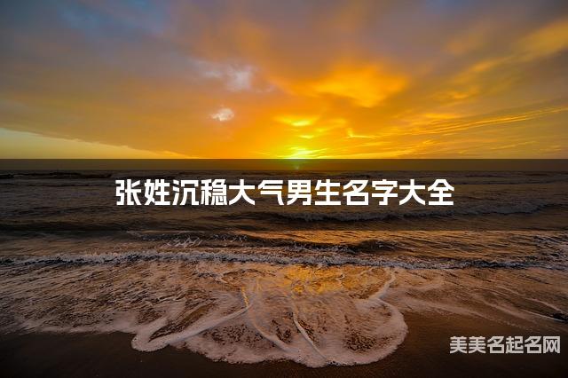 张姓沉稳大气男生名字大全 张姓沉稳大气男生名字大全