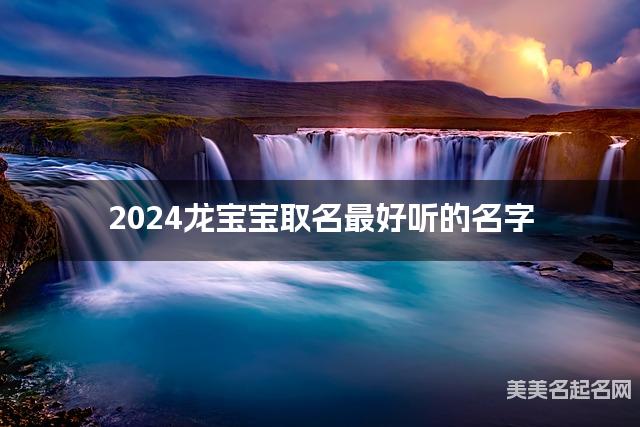 2024龙宝宝取名最好听的名字 龙年出生宝宝最有运势的男宝宝名字
