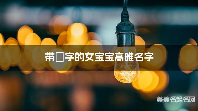 带嫚字的女宝宝高雅名字 带嫚字的女宝宝高雅名字