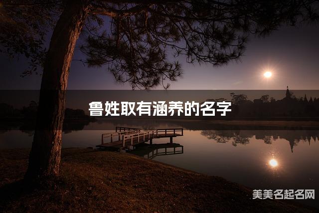 鲁姓取有涵养的名字，鲁姓小女孩高端名字