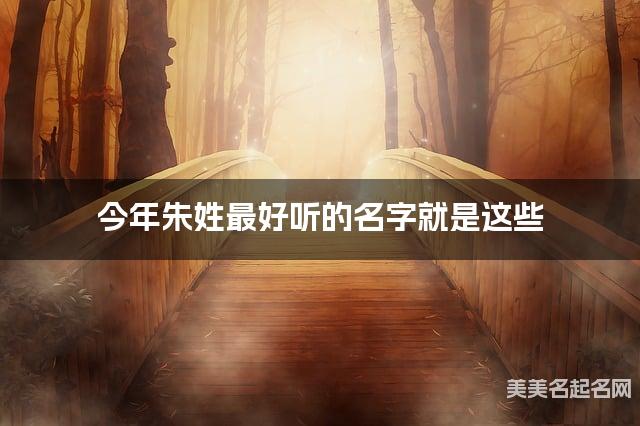 今年朱姓最好听的名字就是这些，都是适合今年出生的宝宝名字