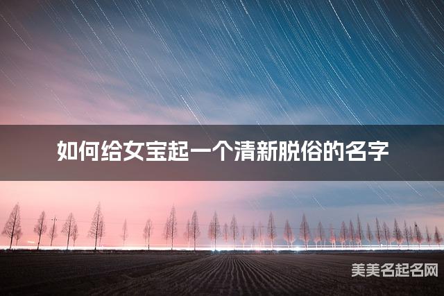 如何给女宝起一个清新脱俗的名字 如何给女宝起一个清新脱俗的名字