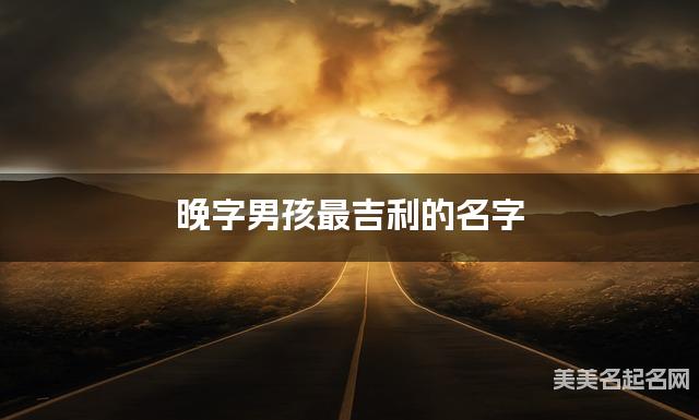晚字男孩最吉利的名字 带晚字男宝宝独一无二与众不同的名字