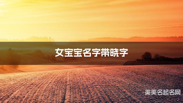 女宝宝名字带晓字 独特新颖的女孩名字 女宝宝名字带晓字 独特新颖的女孩名字