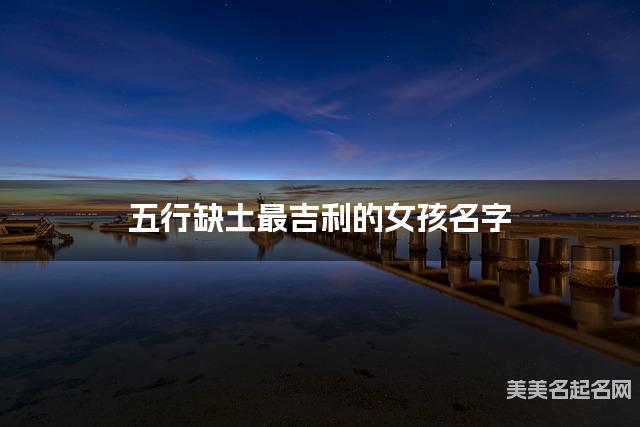 五行缺土最吉利的女孩名字 五行缺土最吉利的女孩名字