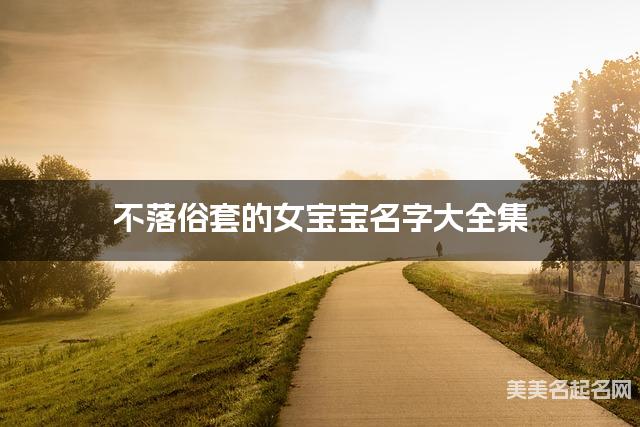 不落俗套的女宝宝名字大全集 有中国文化特色的名字