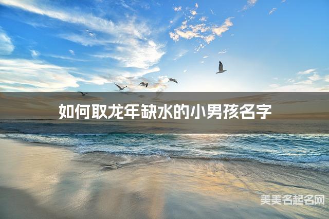 如何取龙年缺水的小男孩名字 龙宝宝五行缺火100分名字 如何取龙年缺水的小男孩名字 龙宝宝五行缺火100分名字