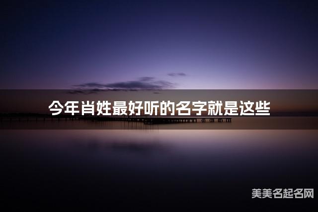 今年肖姓最好听的名字就是这些，都是适合今年出生的宝宝名字