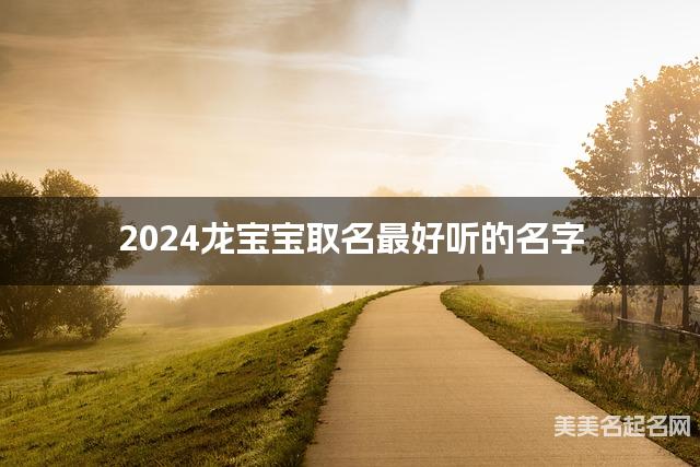 2024龙宝宝取名最好听的名字 龙年出生宝宝最有运势的宝宝名字