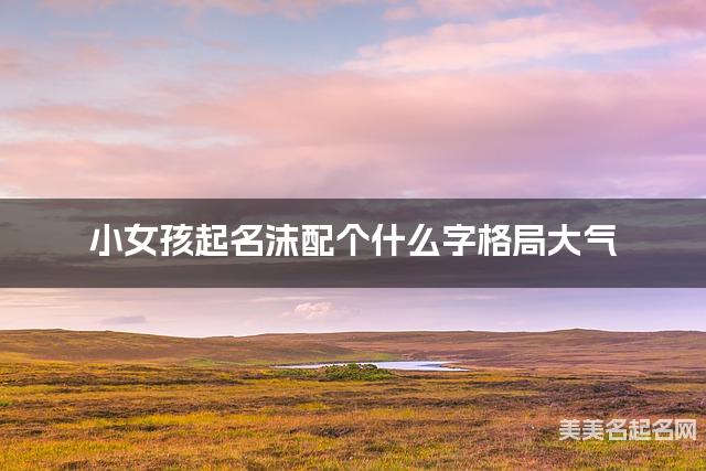 小女孩起名沫配个什么字格局大气