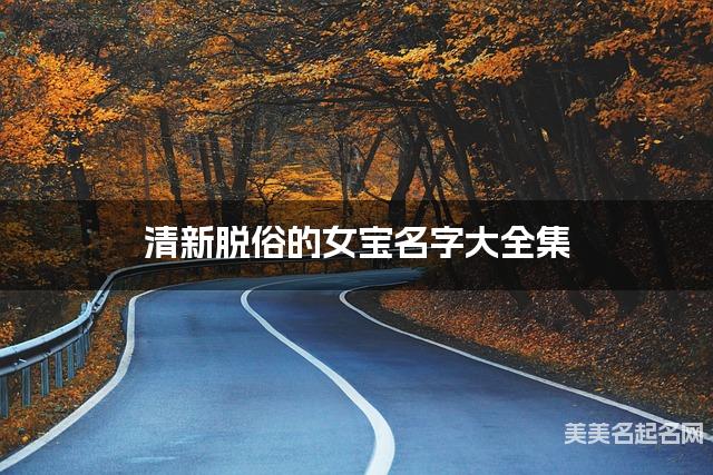 清新脱俗的女宝名字大全集 有中国文化特色的名字