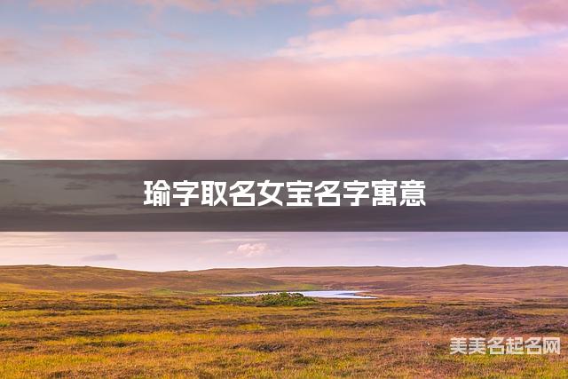 瑜字取名女宝名字寓意 120个搭配最好的带瑜字名字
