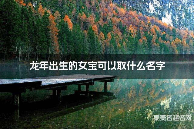 龙年出生的女宝可以取什么名字（有寓意）