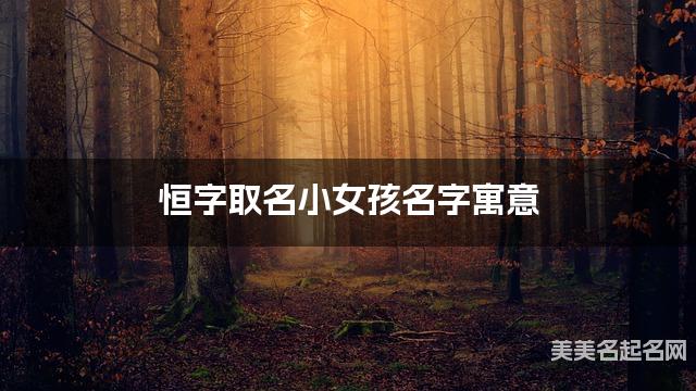 恒字取名小女孩名字寓意 120个搭配最好的带恒字名字